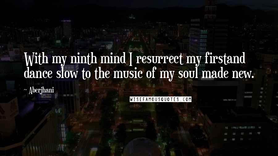 Aberjhani quotes: With my ninth mind I resurrect my firstand dance slow to the music of my soul made new.
