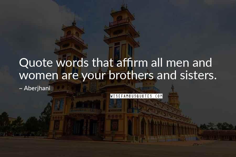 Aberjhani quotes: Quote words that affirm all men and women are your brothers and sisters.