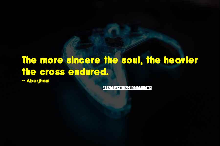Aberjhani quotes: The more sincere the soul, the heavier the cross endured.