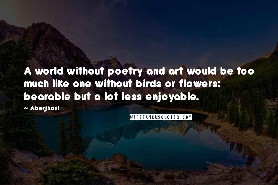 Aberjhani quotes: A world without poetry and art would be too much like one without birds or flowers: bearable but a lot less enjoyable.