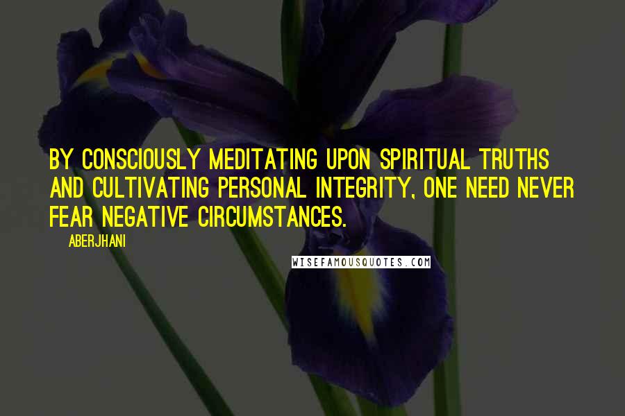 Aberjhani quotes: By consciously meditating upon spiritual truths and cultivating personal integrity, one need never fear negative circumstances.