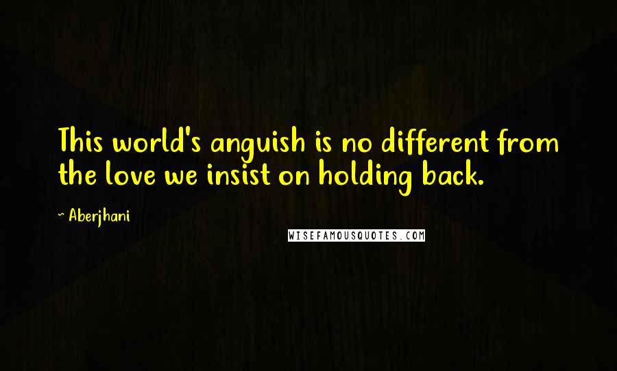 Aberjhani quotes: This world's anguish is no different from the love we insist on holding back.