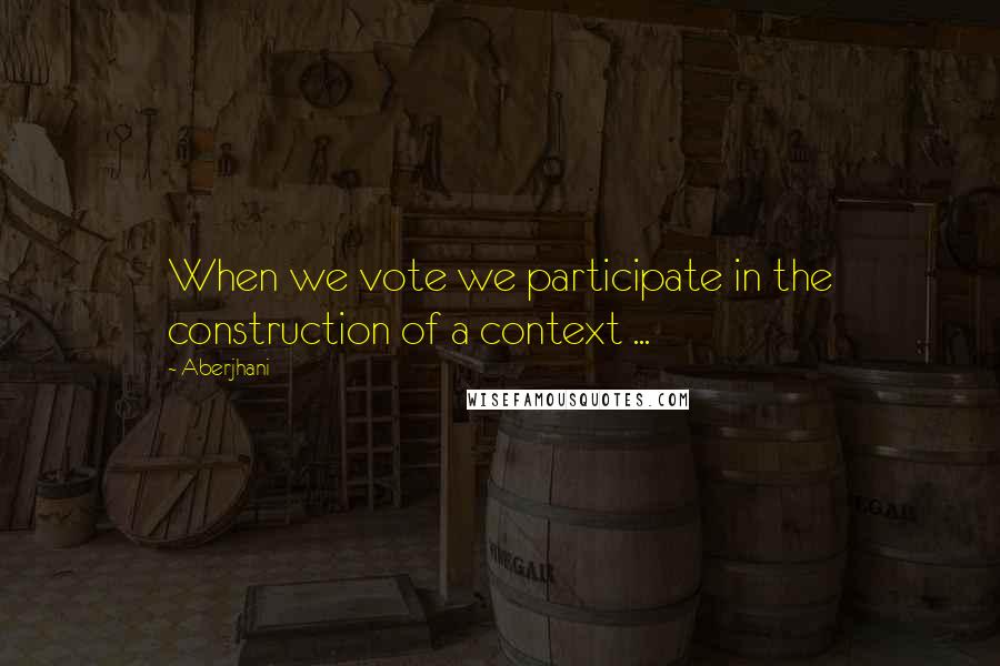 Aberjhani quotes: When we vote we participate in the construction of a context ...