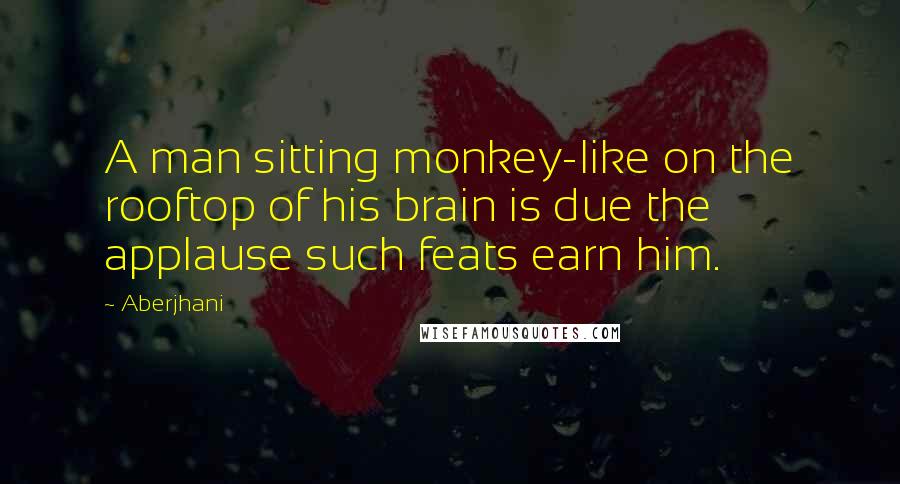 Aberjhani quotes: A man sitting monkey-like on the rooftop of his brain is due the applause such feats earn him.