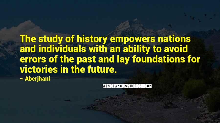 Aberjhani quotes: The study of history empowers nations and individuals with an ability to avoid errors of the past and lay foundations for victories in the future.