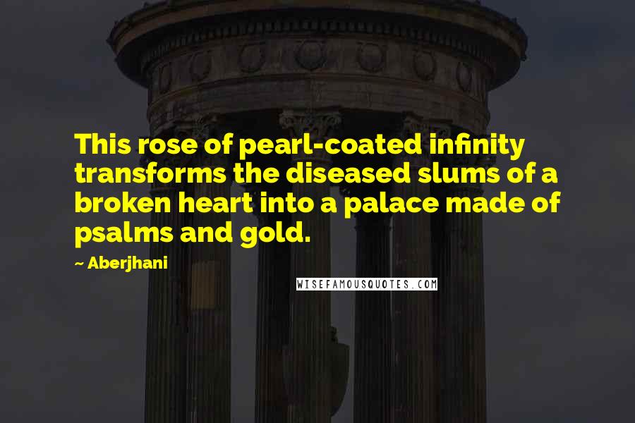 Aberjhani quotes: This rose of pearl-coated infinity transforms the diseased slums of a broken heart into a palace made of psalms and gold.