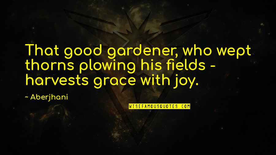 Aberjhani Quotes By Aberjhani: That good gardener, who wept thorns plowing his