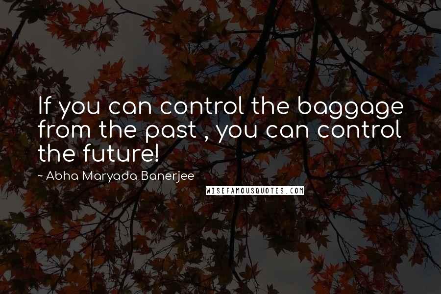 Abha Maryada Banerjee quotes: If you can control the baggage from the past , you can control the future!