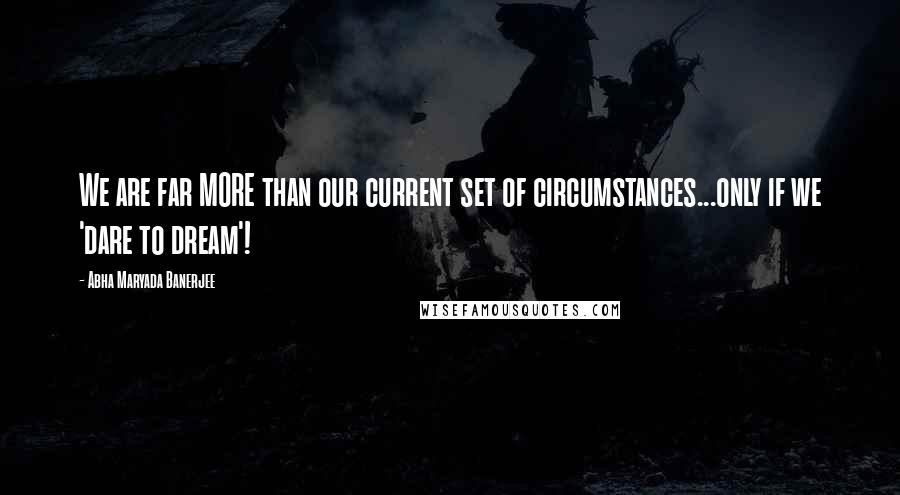 Abha Maryada Banerjee quotes: We are far MORE than our current set of circumstances...only if we 'dare to dream'!