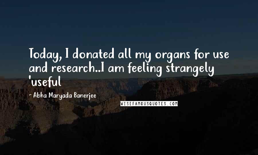 Abha Maryada Banerjee quotes: Today, I donated all my organs for use and research..I am feeling strangely 'useful