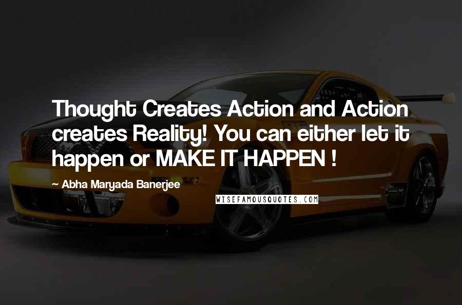 Abha Maryada Banerjee quotes: Thought Creates Action and Action creates Reality! You can either let it happen or MAKE IT HAPPEN !