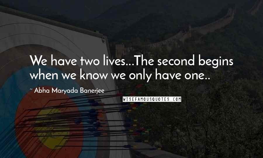 Abha Maryada Banerjee quotes: We have two lives...The second begins when we know we only have one..