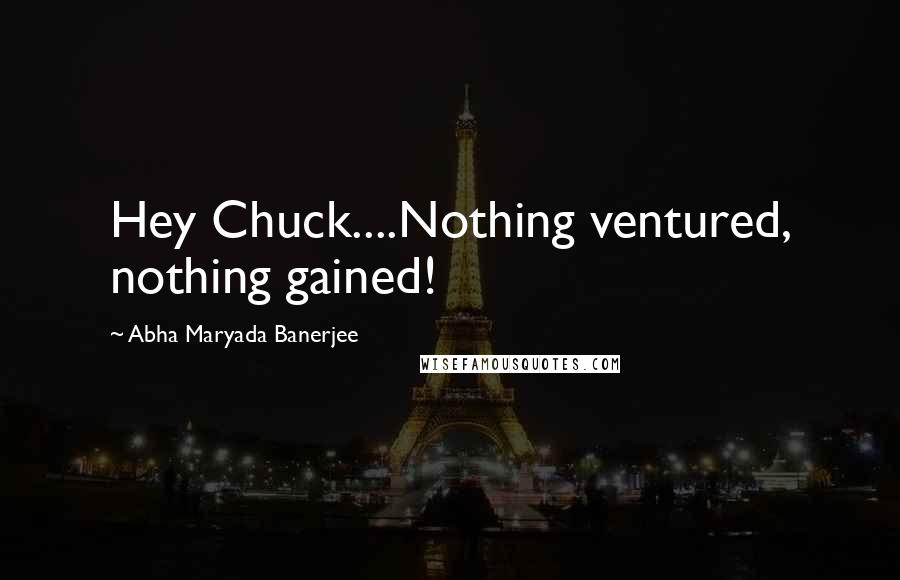 Abha Maryada Banerjee quotes: Hey Chuck....Nothing ventured, nothing gained!