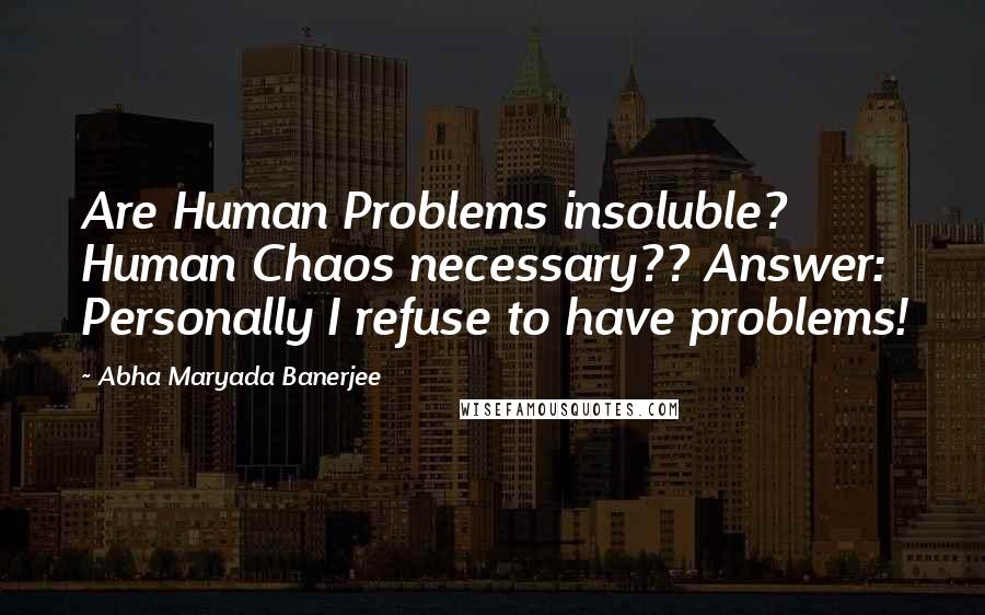 Abha Maryada Banerjee quotes: Are Human Problems insoluble? Human Chaos necessary?? Answer: Personally I refuse to have problems!