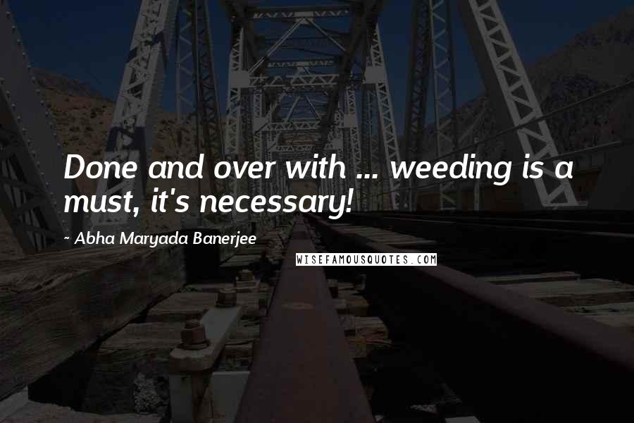 Abha Maryada Banerjee quotes: Done and over with ... weeding is a must, it's necessary!