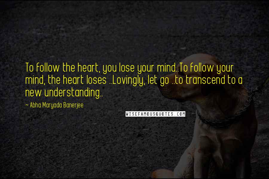 Abha Maryada Banerjee quotes: To follow the heart, you lose your mind..To follow your mind, the heart loses ..Lovingly, let go ..to transcend to a new understanding..