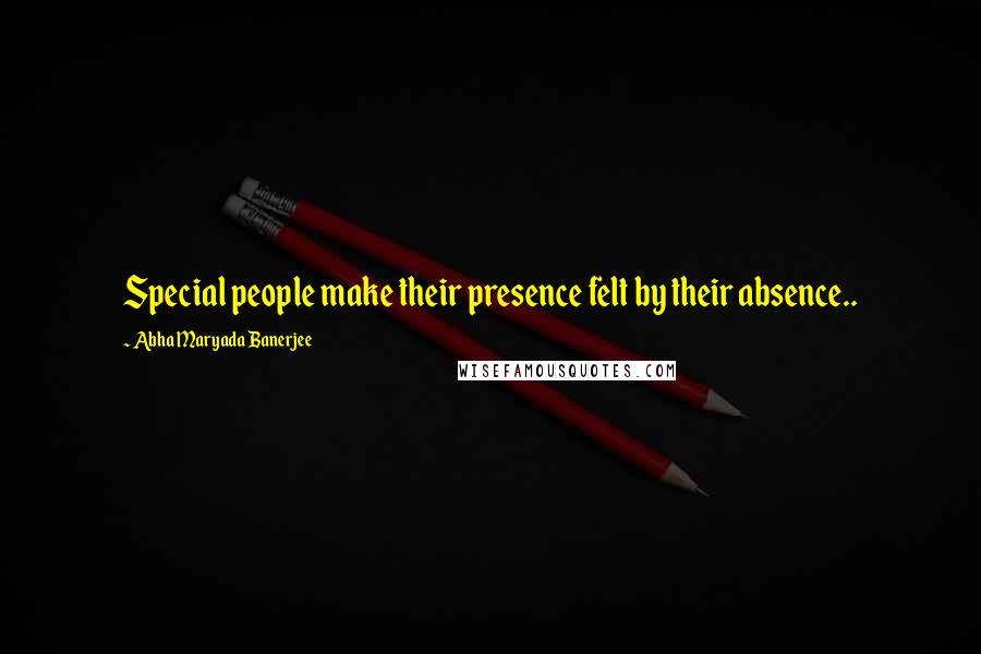 Abha Maryada Banerjee quotes: Special people make their presence felt by their absence..