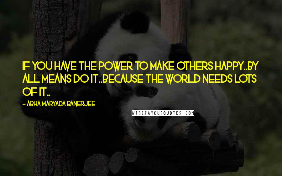 Abha Maryada Banerjee quotes: If you have the power to make others happy..By all means do it..Because the World needs lots of it..