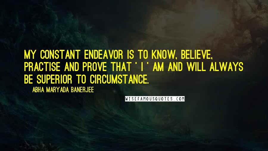 Abha Maryada Banerjee quotes: My constant endeavor is to know, believe, practise and prove that ' I ' am and will always be SUPERIOR to circumstance.