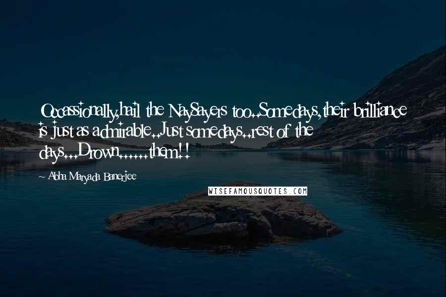 Abha Maryada Banerjee quotes: Occassionally,hail the NaySayers too..Somedays,their brilliance is just as admirable..Just somedays..rest of the days...Drown......them!!