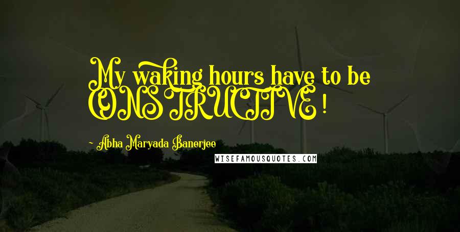Abha Maryada Banerjee quotes: My waking hours have to be CONSTRUCTIVE !