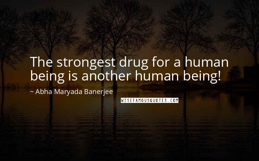 Abha Maryada Banerjee quotes: The strongest drug for a human being is another human being!