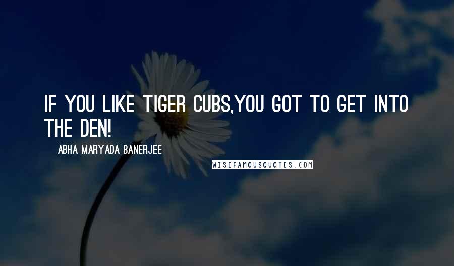 Abha Maryada Banerjee quotes: If you like tiger cubs,you got to get into the den!