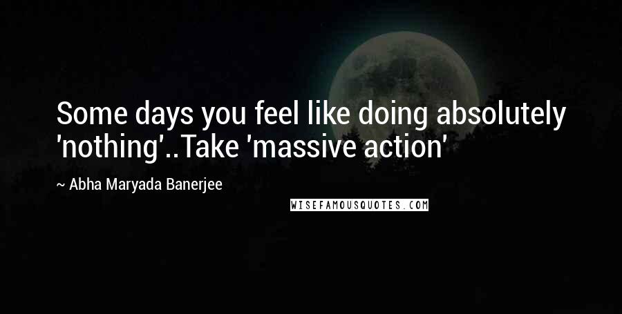 Abha Maryada Banerjee quotes: Some days you feel like doing absolutely 'nothing'..Take 'massive action'