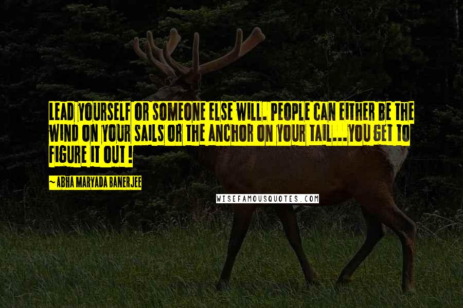 Abha Maryada Banerjee quotes: Lead yourself or someone else will. People can either be the wind on your sails or the anchor on your tail...you get to figure it out !