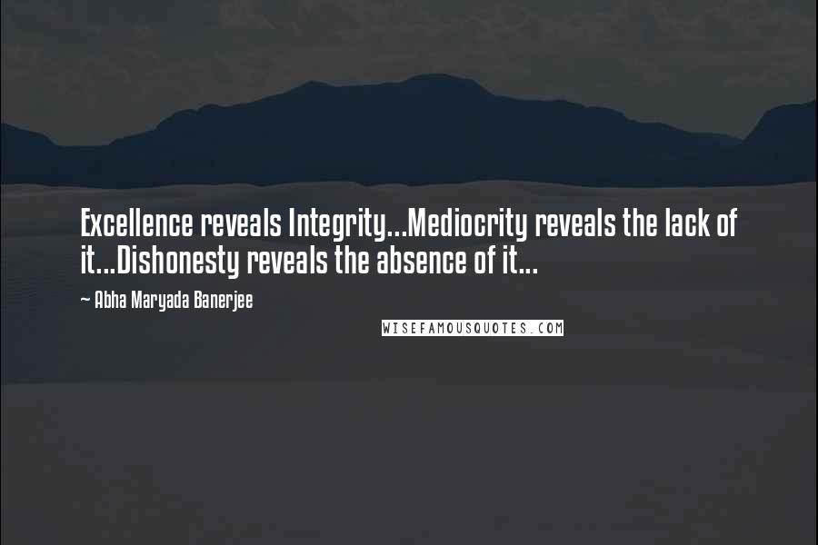 Abha Maryada Banerjee quotes: Excellence reveals Integrity...Mediocrity reveals the lack of it...Dishonesty reveals the absence of it...