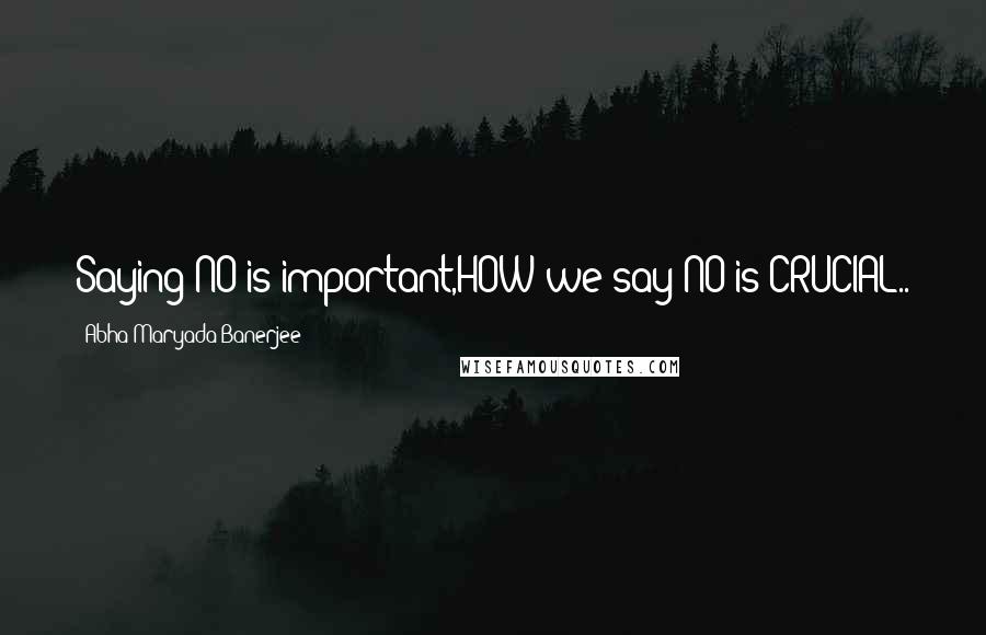 Abha Maryada Banerjee quotes: Saying NO is important,HOW we say NO is CRUCIAL..