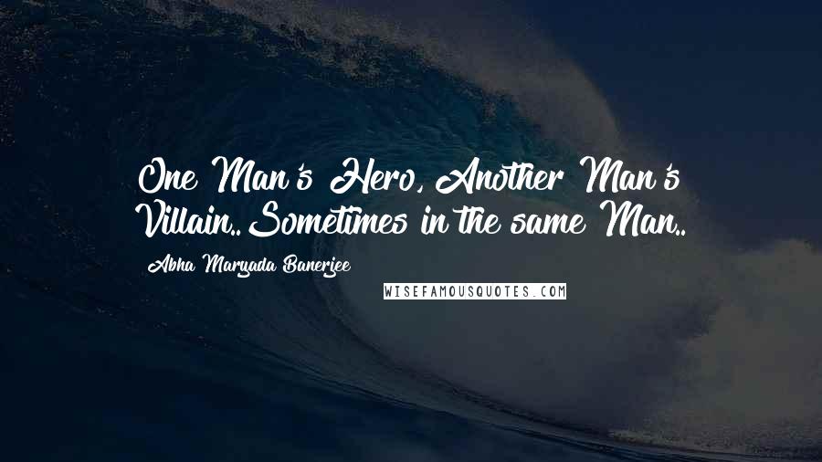 Abha Maryada Banerjee quotes: One Man's Hero, Another Man's Villain..Sometimes in the same Man..