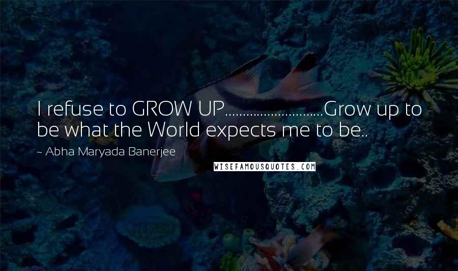 Abha Maryada Banerjee quotes: I refuse to GROW UP............................Grow up to be what the World expects me to be..