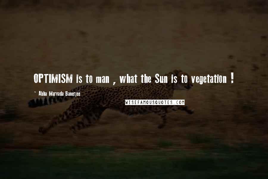Abha Maryada Banerjee quotes: OPTIMISM is to man , what the Sun is to vegetation !