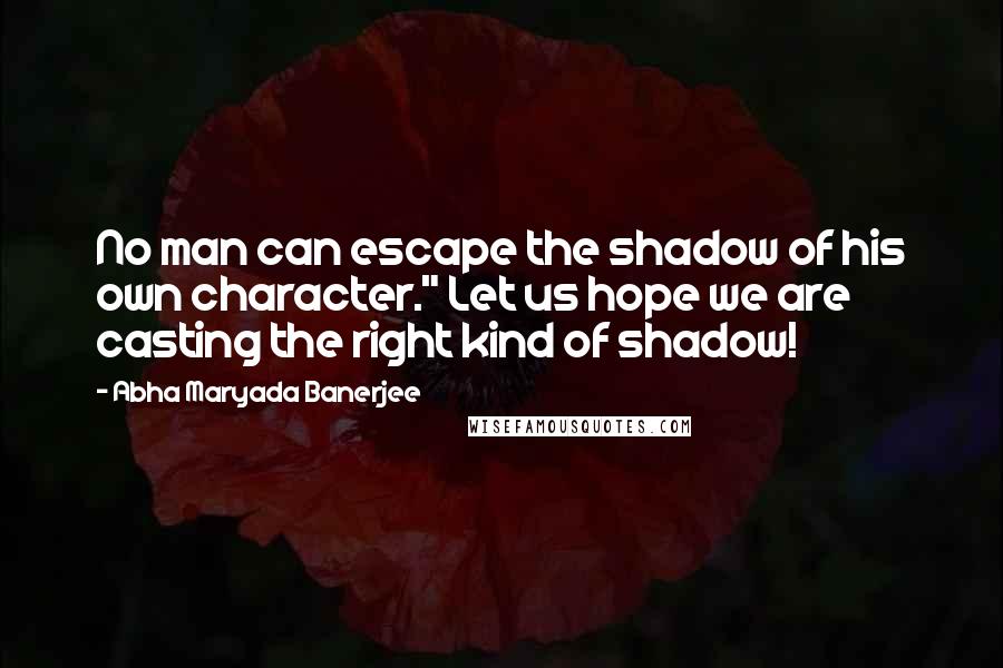 Abha Maryada Banerjee quotes: No man can escape the shadow of his own character." Let us hope we are casting the right kind of shadow!
