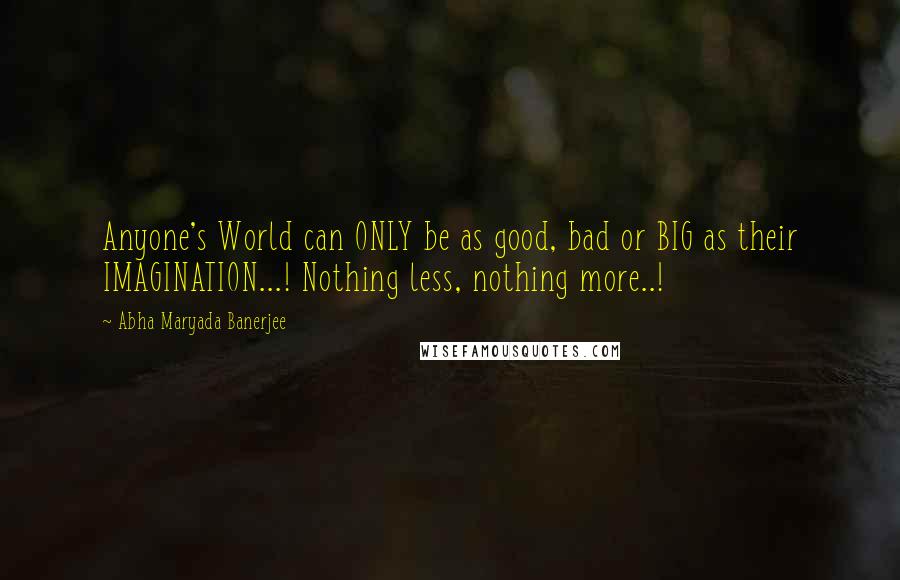 Abha Maryada Banerjee quotes: Anyone's World can ONLY be as good, bad or BIG as their IMAGINATION...! Nothing less, nothing more..!