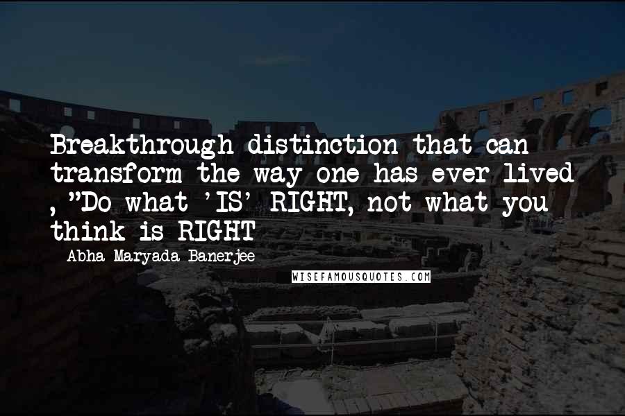 Abha Maryada Banerjee quotes: Breakthrough distinction that can transform the way one has ever lived , "Do what 'IS' RIGHT, not what you think is RIGHT