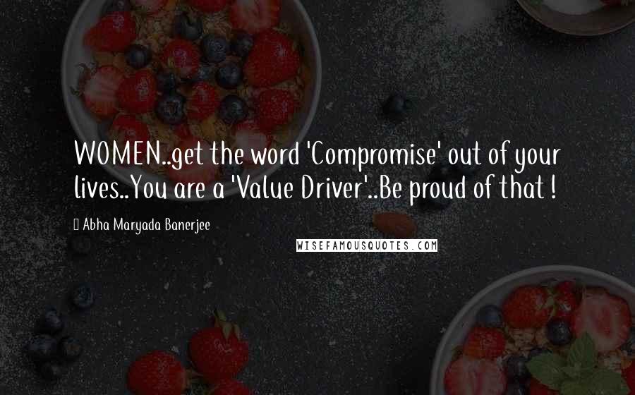 Abha Maryada Banerjee quotes: WOMEN..get the word 'Compromise' out of your lives..You are a 'Value Driver'..Be proud of that !
