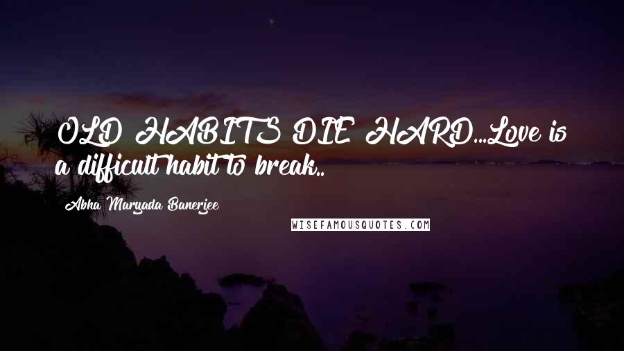 Abha Maryada Banerjee quotes: OLD HABITS DIE HARD...Love is a difficult habit to break..!!