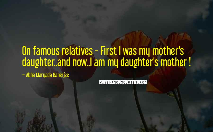 Abha Maryada Banerjee quotes: On famous relatives - First I was my mother's daughter..and now..I am my daughter's mother !