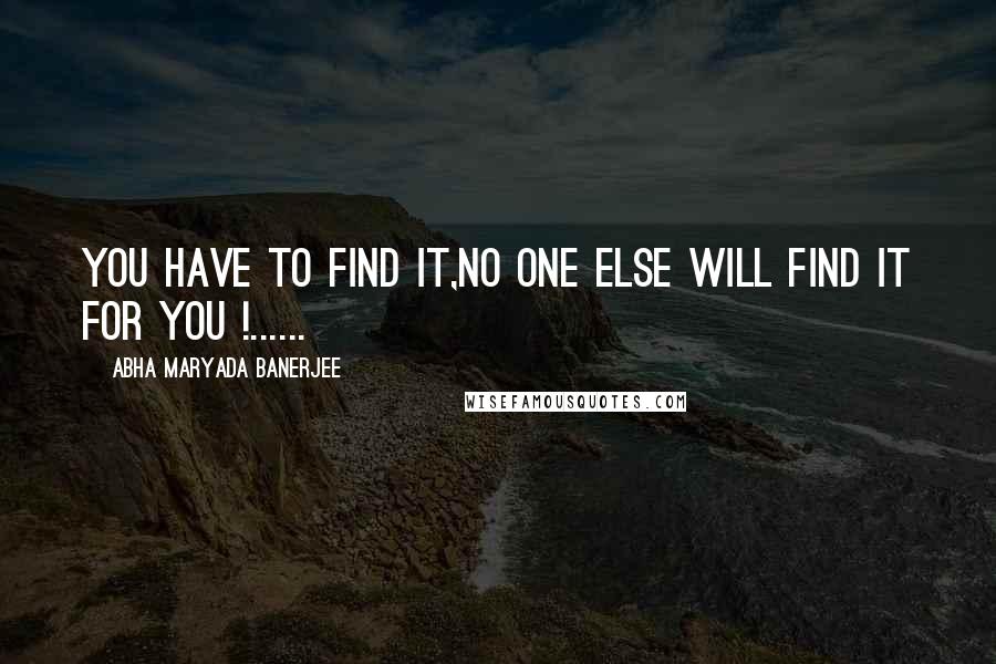 Abha Maryada Banerjee quotes: You have to find it,no one else will find it for you !......