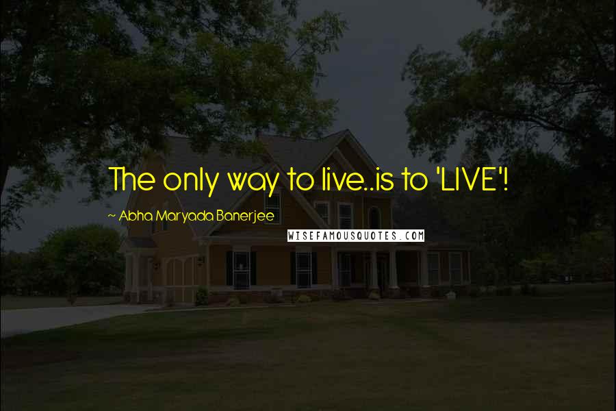 Abha Maryada Banerjee quotes: The only way to live..is to 'LIVE'!
