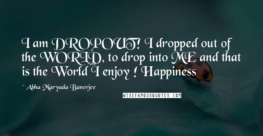 Abha Maryada Banerjee quotes: I am DROPOUT! I dropped out of the WORLD, to drop into ME and that is the World I enjoy ! Happiness