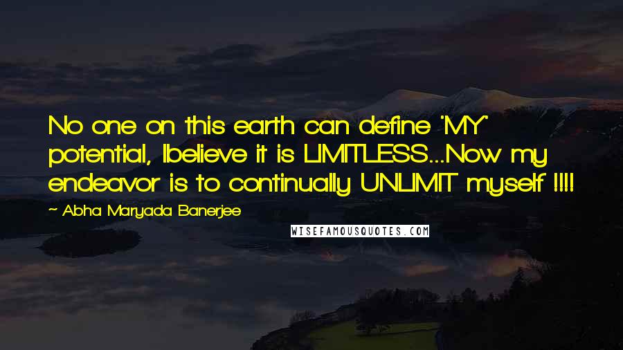 Abha Maryada Banerjee quotes: No one on this earth can define 'MY' potential, Ibelieve it is LIMITLESS...Now my endeavor is to continually UNLIMIT myself !!!!