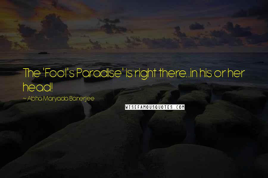Abha Maryada Banerjee quotes: The 'Fool's Paradise' is right there..in his or her head!