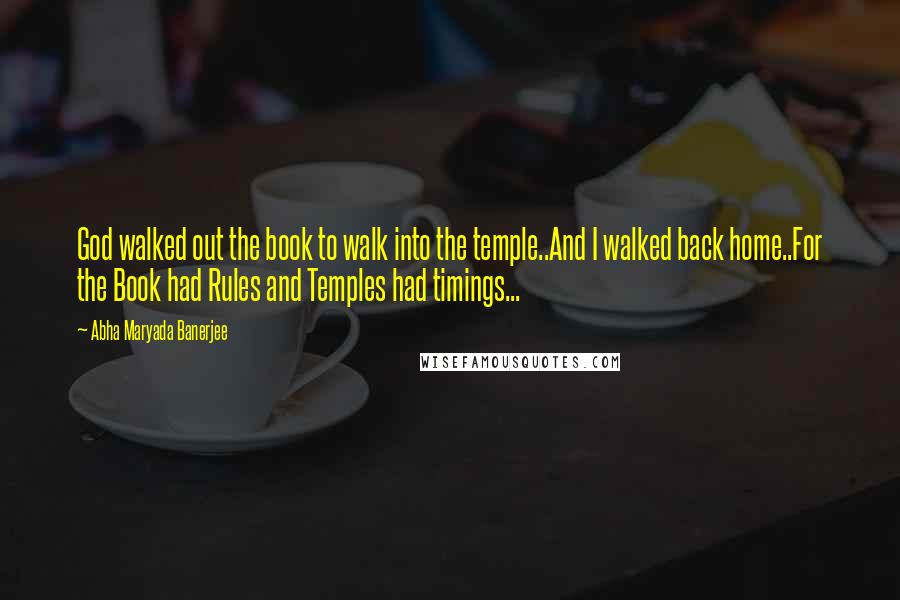 Abha Maryada Banerjee quotes: God walked out the book to walk into the temple..And I walked back home..For the Book had Rules and Temples had timings...