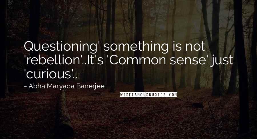 Abha Maryada Banerjee quotes: Questioning' something is not 'rebellion'..It's 'Common sense' just 'curious'..