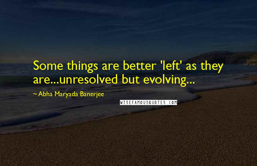 Abha Maryada Banerjee quotes: Some things are better 'left' as they are...unresolved but evolving...