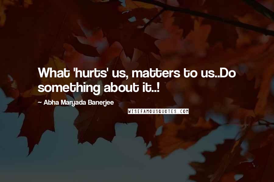 Abha Maryada Banerjee quotes: What 'hurts' us, matters to us..Do something about it..!