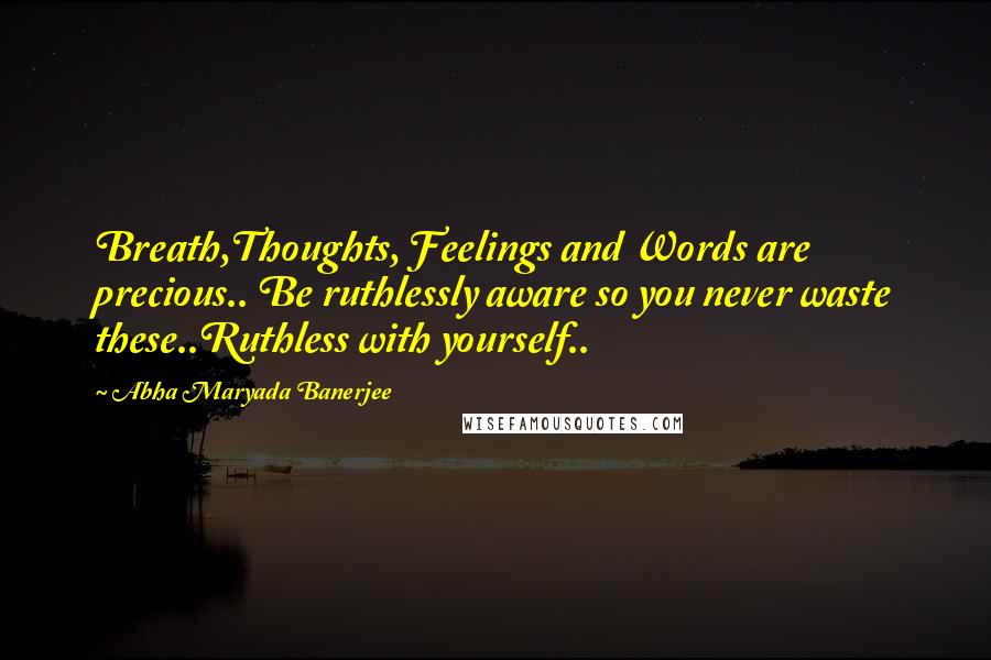 Abha Maryada Banerjee quotes: Breath,Thoughts, Feelings and Words are precious.. Be ruthlessly aware so you never waste these..Ruthless with yourself..